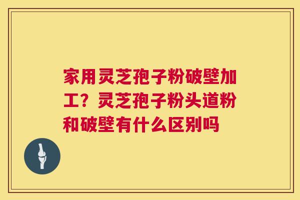 家用灵芝孢子粉破壁加工?灵芝孢子粉头道粉和破壁有什么区别吗 家用灵芝孢子粉破壁加工?灵芝孢子粉头道粉和破壁有什么区别吗