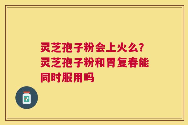 灵芝孢子粉会上火么?灵芝孢子粉和胃复春能同时服用吗 灵芝孢子粉会上火么?灵芝孢子粉和胃复春能同时服用吗