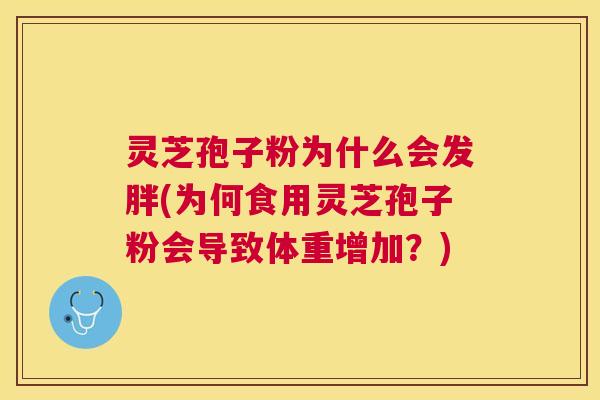 灵芝孢子粉为什么会发胖(为何食用灵芝孢子粉会导致体重增加?) 灵芝孢子粉为什么会发胖(为何食用灵芝孢子粉会导致体重增加?)