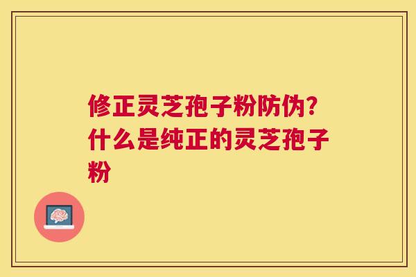 修正灵芝孢子粉防伪?什么是纯正的灵芝孢子粉 修正灵芝孢子粉防伪?什么是纯正的灵芝孢子粉