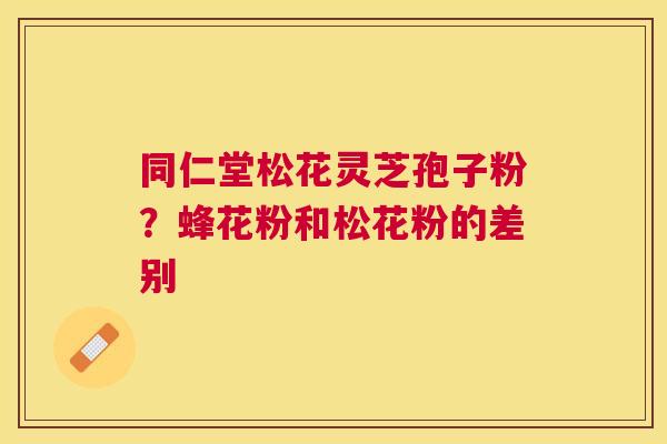 同仁堂松花灵芝孢子粉?蜂花粉和松花粉的差别 同仁堂松花灵芝孢子粉?蜂花粉和松花粉的差别
