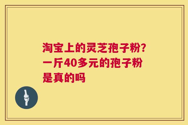 淘宝上的灵芝孢子粉?一斤40多元的孢子粉是真的吗 淘宝上的灵芝孢子粉?一斤40多元的孢子粉是真的吗