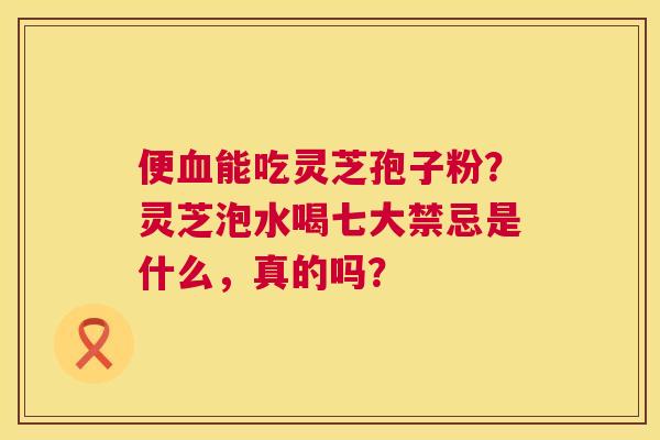 便能吃灵芝孢子粉?灵芝泡水喝七大禁忌是什么,真的吗? 便能吃灵芝孢子粉?灵芝泡水喝七大禁忌是什么,真的吗?