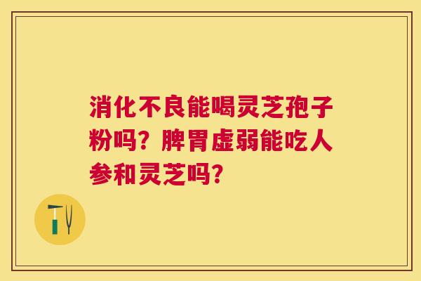 能喝灵芝孢子粉吗?脾胃虚弱能吃人参和灵芝吗? 能喝灵芝孢子粉吗?脾胃虚弱能吃人参和灵芝吗?