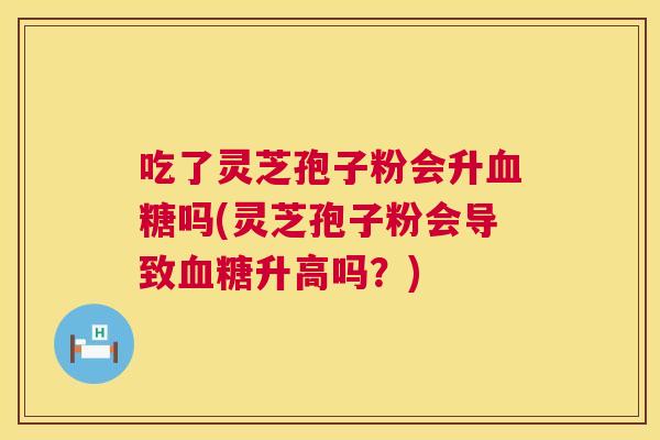 吃了灵芝孢子粉会升吗(灵芝孢子粉会导致升高吗？)