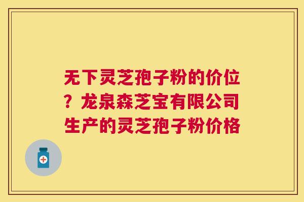 无下灵芝孢子粉的价位?龙泉森芝宝有限公司生产的灵芝孢子粉价格 无下灵芝孢子粉的价位?龙泉森芝宝有限公司生产的灵芝孢子粉价格