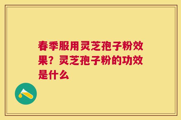 春季服用灵芝孢子粉效果?灵芝孢子粉的功效是什么 春季服用灵芝孢子粉效果?灵芝孢子粉的功效是什么