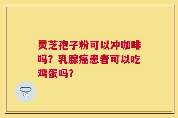 灵芝孢子粉可以冲咖啡吗?乳腺患者可以吃鸡蛋吗? 灵芝孢子粉可以冲咖啡吗?乳腺患者可以吃鸡蛋吗?