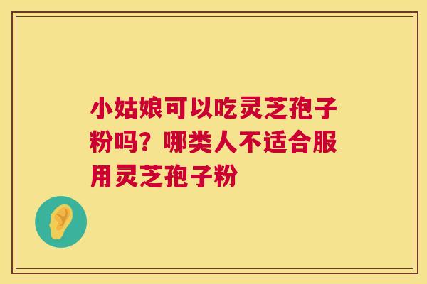 小姑娘可以吃灵芝孢子粉吗?哪类人不适合服用灵芝孢子粉 小姑娘可以吃灵芝孢子粉吗?哪类人不适合服用灵芝孢子粉