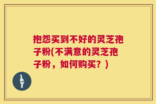 抱怨买到不好的灵芝孢子粉(不满意的灵芝孢子粉，如何购买？)
