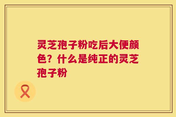 灵芝孢子粉吃后大便颜色?什么是纯正的灵芝孢子粉 灵芝孢子粉吃后大便颜色?什么是纯正的灵芝孢子粉
