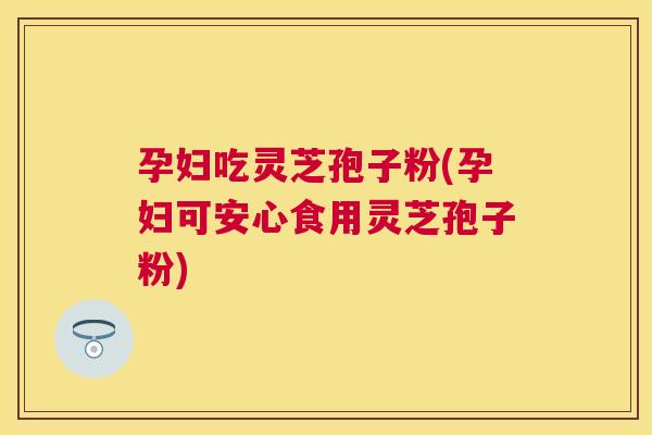 孕妇吃灵芝孢子粉(孕妇可安心食用灵芝孢子粉) 孕妇吃灵芝孢子粉(孕妇可安心食用灵芝孢子粉)