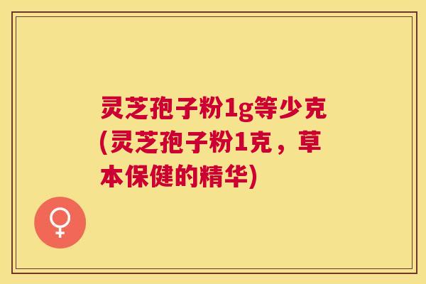 灵芝孢子粉1g等少克(灵芝孢子粉1克,草本保健的精华) 灵芝孢子粉1g等少克(灵芝孢子粉1克,草本保健的精华)