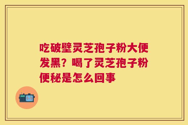 吃破壁灵芝孢子粉大便发黑?喝了灵芝孢子粉是怎么回事 吃破壁灵芝孢子粉大便发黑?喝了灵芝孢子粉是怎么回事