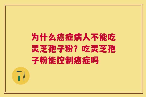 为什么症人不能吃灵芝孢子粉?吃灵芝孢子粉能控制症吗 为什么症人不能吃灵芝孢子粉?吃灵芝孢子粉能控制症吗