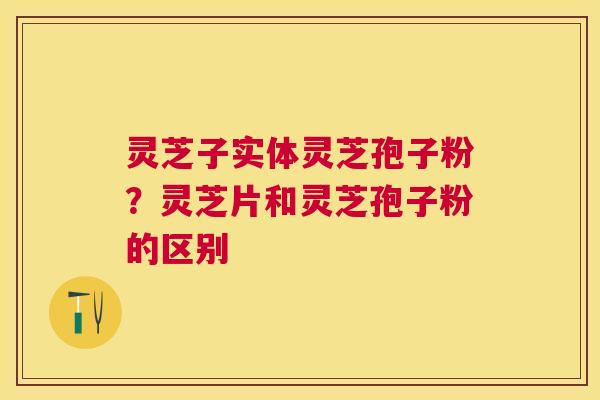 灵芝子实体灵芝孢子粉?灵芝片和灵芝孢子粉的区别 灵芝子实体灵芝孢子粉?灵芝片和灵芝孢子粉的区别