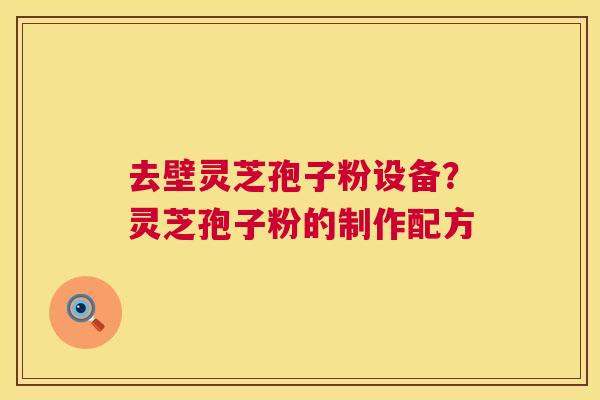 去壁灵芝孢子粉设备?灵芝孢子粉的制作配方 去壁灵芝孢子粉设备?灵芝孢子粉的制作配方