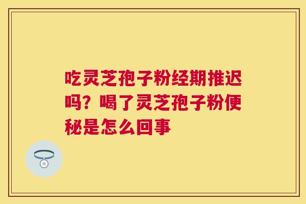 吃灵芝孢子粉经期推迟吗？喝了灵芝孢子粉是怎么回事