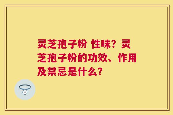 灵芝孢子粉 性味?灵芝孢子粉的功效、作用及禁忌是什么? 灵芝孢子粉 性味?灵芝孢子粉的功效、作用及禁忌是什么?