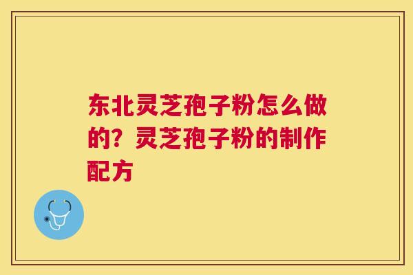 东北灵芝孢子粉怎么做的？灵芝孢子粉的制作配方