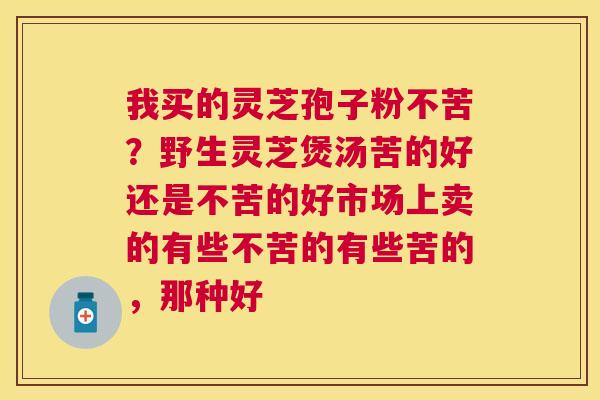 我买的灵芝孢子粉不苦?野生灵芝煲汤苦的好还是不苦的好市场上卖的有些不苦的有些苦的,那种好 我买的灵芝孢子粉不苦?野生灵芝煲汤苦的好还是不苦的好市场上卖的有些不苦的有些苦的,那种好
