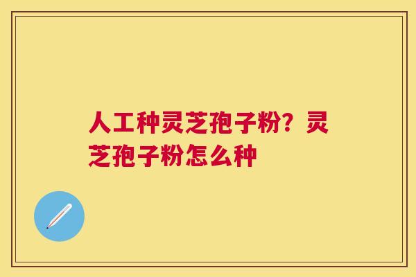 人工种灵芝孢子粉?灵芝孢子粉怎么种 人工种灵芝孢子粉?灵芝孢子粉怎么种