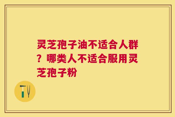 灵芝孢子油不适合人群?哪类人不适合服用灵芝孢子粉 灵芝孢子油不适合人群?哪类人不适合服用灵芝孢子粉