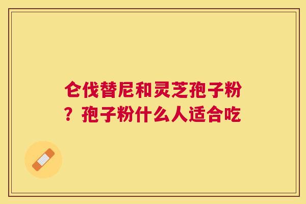 仑伐替尼和灵芝孢子粉？孢子粉什么人适合吃