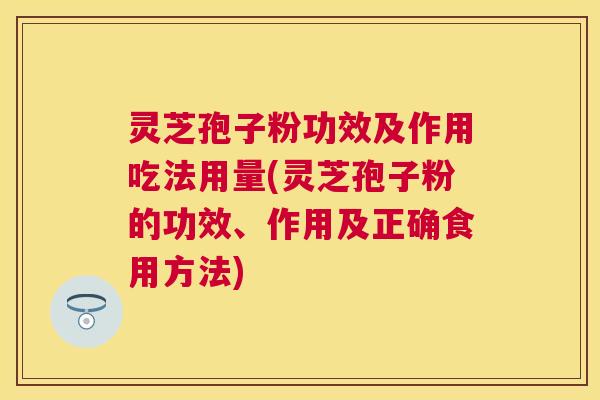 灵芝孢子粉功效及作用吃法用量(灵芝孢子粉的功效、作用及正确食用方法)