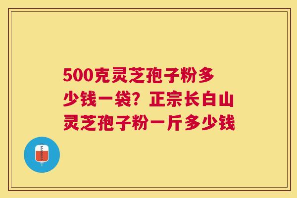 500克灵芝孢子粉多少钱一袋?正宗长白山灵芝孢子粉一斤多少钱 500克灵芝孢子粉多少钱一袋?正宗长白山灵芝孢子粉一斤多少钱