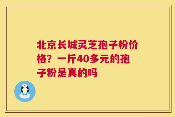 北京长城灵芝孢子粉价格?一斤40多元的孢子粉是真的吗 北京长城灵芝孢子粉价格?一斤40多元的孢子粉是真的吗