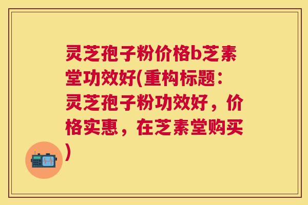 灵芝孢子粉价格b芝素堂功效好(重构标题:灵芝孢子粉功效好,价格实惠,在芝素堂购买) 灵芝孢子粉价格b芝素堂功效好(重构标题:灵芝孢子粉功效好,价格实惠,在芝素堂购买)