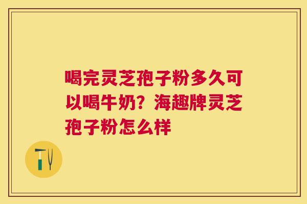 喝完灵芝孢子粉多久可以喝牛奶?海趣牌灵芝孢子粉怎么样 喝完灵芝孢子粉多久可以喝牛奶?海趣牌灵芝孢子粉怎么样