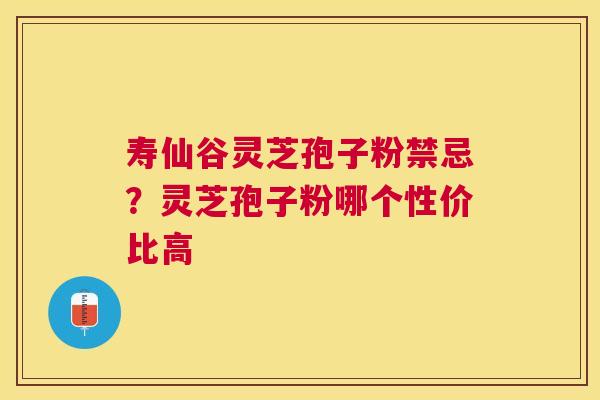 寿仙谷灵芝孢子粉禁忌?灵芝孢子粉哪个性价比高 寿仙谷灵芝孢子粉禁忌?灵芝孢子粉哪个性价比高