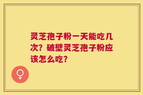 灵芝孢子粉一天能吃几次？破壁灵芝孢子粉应该怎么吃？