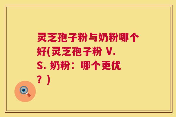 灵芝孢子粉与奶粉哪个好(灵芝孢子粉 V.S. 奶粉：哪个更优？)