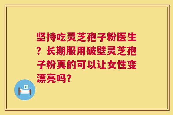 坚持吃灵芝孢子粉医生？长期服用破壁灵芝孢子粉真的可以让女性变漂亮吗？