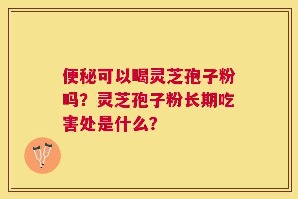 可以喝灵芝孢子粉吗？灵芝孢子粉长期吃害处是什么？