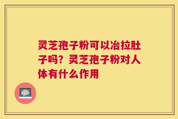 灵芝孢子粉可以冶拉肚子吗?灵芝孢子粉对人体有什么作用 灵芝孢子粉可以冶拉肚子吗?灵芝孢子粉对人体有什么作用