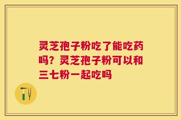 灵芝孢子粉吃了能吃药吗?灵芝孢子粉可以和三七粉一起吃吗 灵芝孢子粉吃了能吃药吗?灵芝孢子粉可以和三七粉一起吃吗
