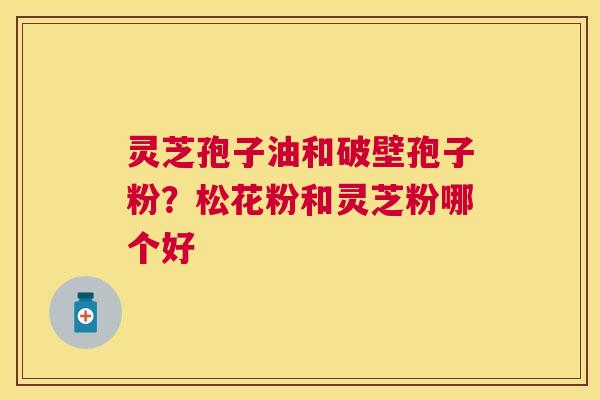 灵芝孢子油和破壁孢子粉？松花粉和灵芝粉哪个好