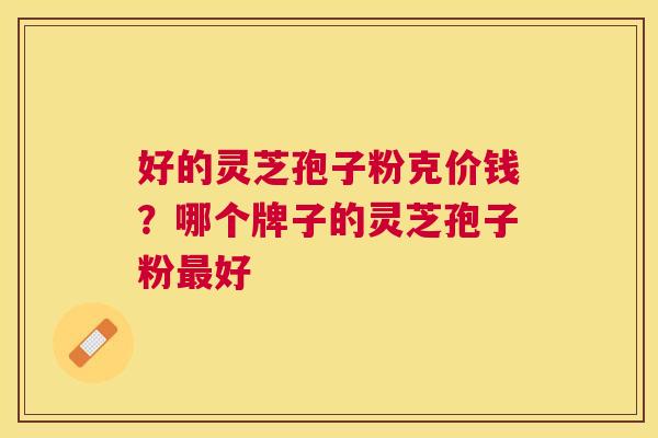 好的灵芝孢子粉克价钱?哪个牌子的灵芝孢子粉好 好的灵芝孢子粉克价钱?哪个牌子的灵芝孢子粉好