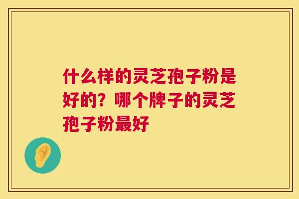什么样的灵芝孢子粉是好的？哪个牌子的灵芝孢子粉好