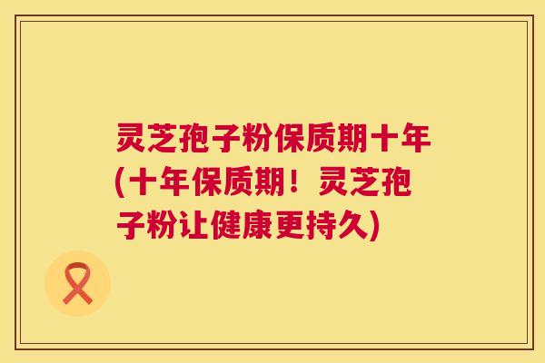灵芝孢子粉保质期十年(十年保质期!灵芝孢子粉让健康更持久) 灵芝孢子粉保质期十年(十年保质期!灵芝孢子粉让健康更持久)
