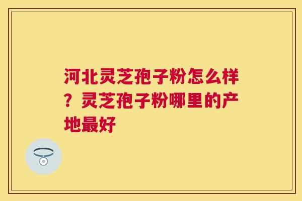 河北灵芝孢子粉怎么样?灵芝孢子粉哪里的产地好 河北灵芝孢子粉怎么样?灵芝孢子粉哪里的产地好