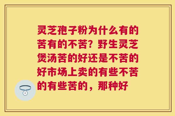 灵芝孢子粉为什么有的苦有的不苦？野生灵芝煲汤苦的好还是不苦的好市场上卖的有些不苦的有些苦的，那种好