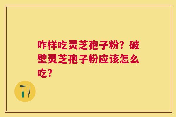 咋样吃灵芝孢子粉?破壁灵芝孢子粉应该怎么吃? 咋样吃灵芝孢子粉?破壁灵芝孢子粉应该怎么吃?
