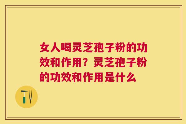 女人喝灵芝孢子粉的功效和作用?灵芝孢子粉的功效和作用是什么 女人喝灵芝孢子粉的功效和作用?灵芝孢子粉的功效和作用是什么