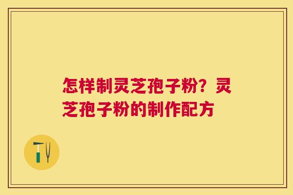 怎样制灵芝孢子粉?灵芝孢子粉的制作配方 怎样制灵芝孢子粉?灵芝孢子粉的制作配方