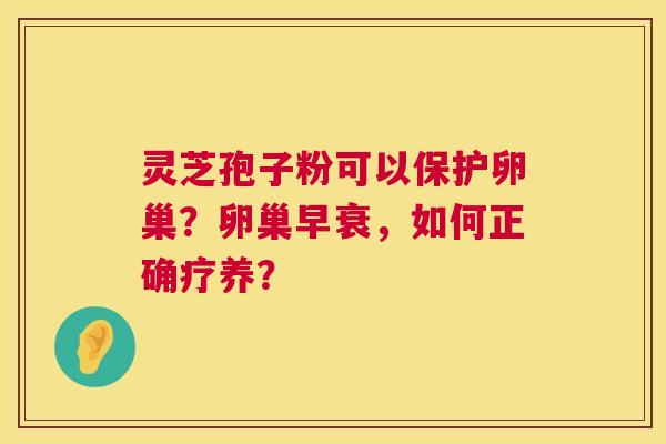 灵芝孢子粉可以保护卵巢?卵巢早衰,如何正确疗养? 灵芝孢子粉可以保护卵巢?卵巢早衰,如何正确疗养?